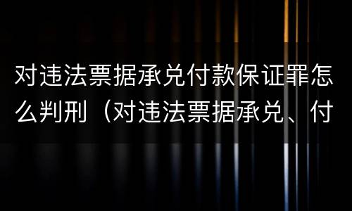 对违法票据承兑付款保证罪怎么判刑（对违法票据承兑、付款、保证罪）