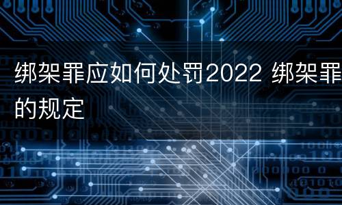 绑架罪应如何处罚2022 绑架罪的规定