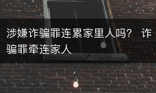 涉嫌诈骗罪连累家里人吗？ 诈骗罪牵连家人
