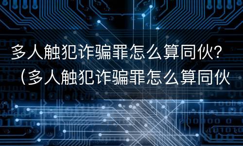多人触犯诈骗罪怎么算同伙？（多人触犯诈骗罪怎么算同伙犯罪）