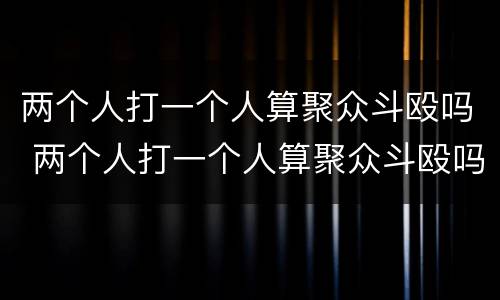 两个人打一个人算聚众斗殴吗 两个人打一个人算聚众斗殴吗判几年
