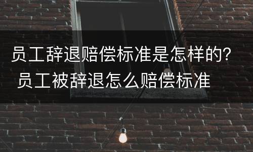 员工辞退赔偿标准是怎样的？ 员工被辞退怎么赔偿标准