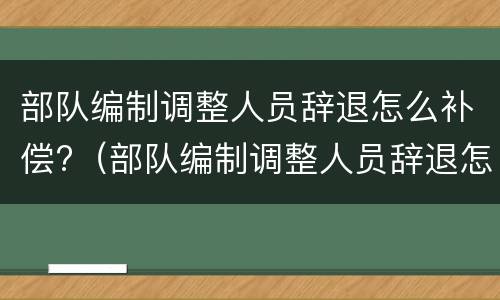 部队编制调整人员辞退怎么补偿?（部队编制调整人员辞退怎么补偿的）