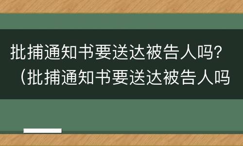 批捕通知书要送达被告人吗？（批捕通知书要送达被告人吗怎么写）