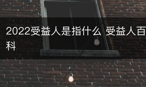 2022受益人是指什么 受益人百科