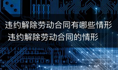 违约解除劳动合同有哪些情形 违约解除劳动合同的情形