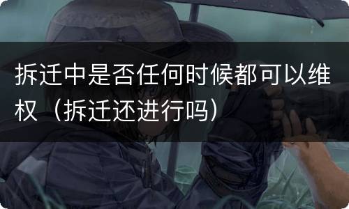 拆迁中是否任何时候都可以维权（拆迁还进行吗）