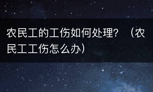 农民工的工伤如何处理？（农民工工伤怎么办）