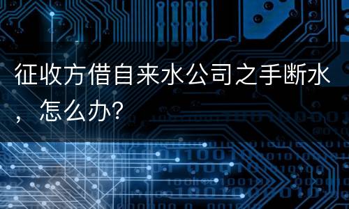 征收方借自来水公司之手断水，怎么办？