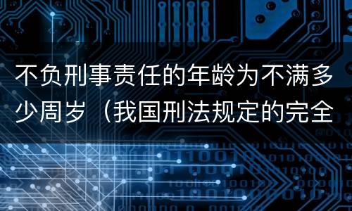 不负刑事责任的年龄为不满多少周岁（我国刑法规定的完全不负刑事责任的年龄为不满多少周岁）