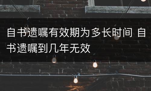 自书遗嘱有效期为多长时间 自书遗嘱到几年无效