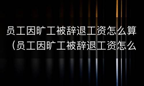 员工因旷工被辞退工资怎么算（员工因旷工被辞退工资怎么算的）