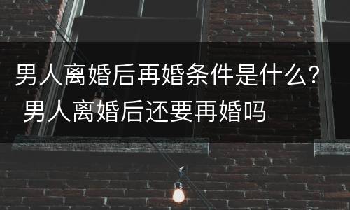 男人离婚后再婚条件是什么？ 男人离婚后还要再婚吗