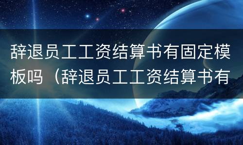 辞退员工工资结算书有固定模板吗（辞退员工工资结算书有固定模板吗）