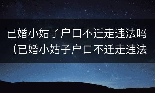 已婚小姑子户口不迁走违法吗（已婚小姑子户口不迁走违法吗）