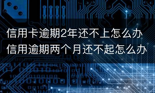 信用卡逾期2年还不上怎么办 信用逾期两个月还不起怎么办