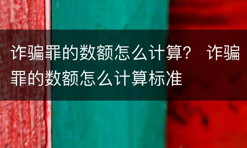 诈骗罪的数额怎么计算？ 诈骗罪的数额怎么计算标准