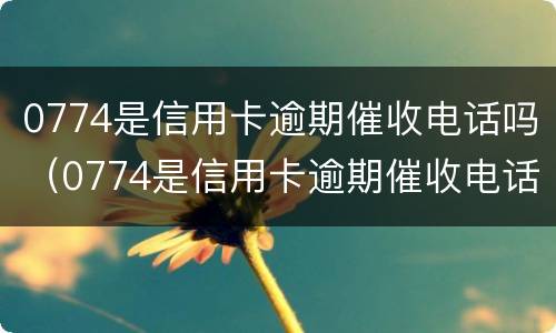0774是信用卡逾期催收电话吗（0774是信用卡逾期催收电话吗怎么打）