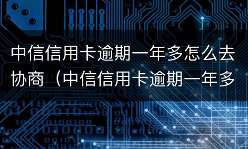 中信信用卡逾期一年多怎么去协商（中信信用卡逾期一年多怎么去协商还款）