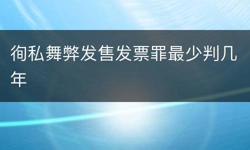 徇私舞弊发售发票罪最少判几年