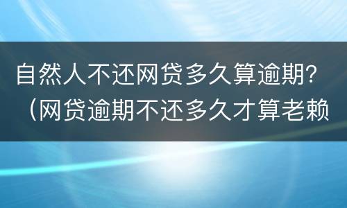 自然人不还网贷多久算逾期？（网贷逾期不还多久才算老赖）