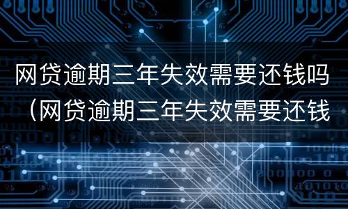 网贷逾期三年失效需要还钱吗（网贷逾期三年失效需要还钱吗贴吧）