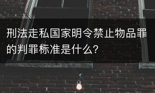 刑法走私国家明令禁止物品罪的判罪标准是什么？