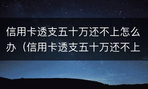 信用卡透支五十万还不上怎么办（信用卡透支五十万还不上怎么办呢）
