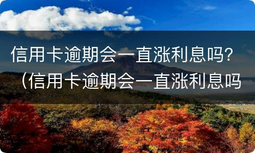 信用卡逾期会一直涨利息吗？（信用卡逾期会一直涨利息吗怎么办）