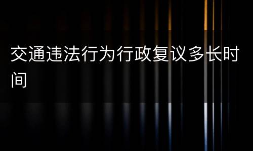 交通违法行为行政复议多长时间