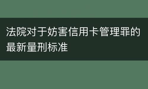 法院对于妨害信用卡管理罪的最新量刑标准