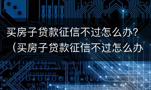 买房子贷款征信不过怎么办？（买房子贷款征信不过怎么办理）
