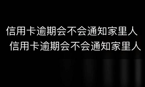 信用卡逾期会不会通知家里人 信用卡逾期会不会通知家里人还款