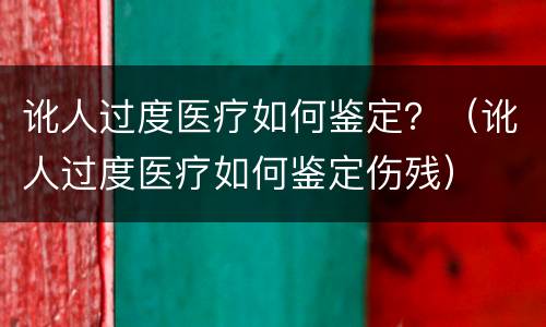 讹人过度医疗如何鉴定？（讹人过度医疗如何鉴定伤残）