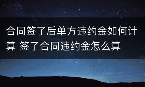 合同签了后单方违约金如何计算 签了合同违约金怎么算