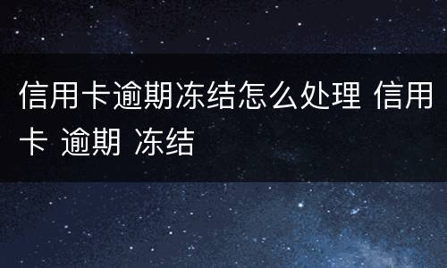 信用卡逾期冻结怎么处理 信用卡 逾期 冻结