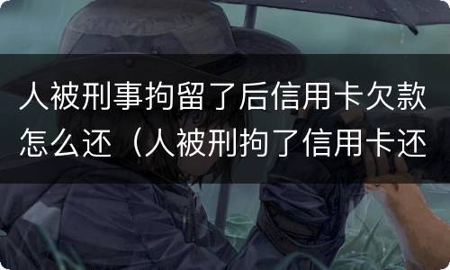 人被刑事拘留了后信用卡欠款怎么还（人被刑拘了信用卡还款怎么办）