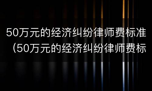 50万元的经济纠纷律师费标准（50万元的经济纠纷律师费标准是多少）