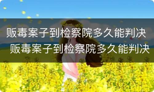 贩毒案子到检察院多久能判决 贩毒案子到检察院多久能判决下来