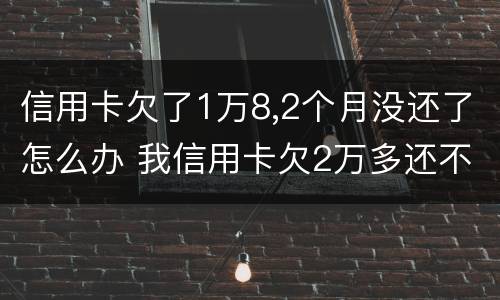 信用卡欠了1万8,2个月没还了怎么办 我信用卡欠2万多还不起怎么办