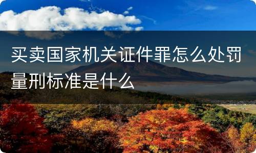 买卖国家机关证件罪怎么处罚量刑标准是什么