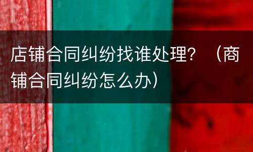 店铺合同纠纷找谁处理？（商铺合同纠纷怎么办）