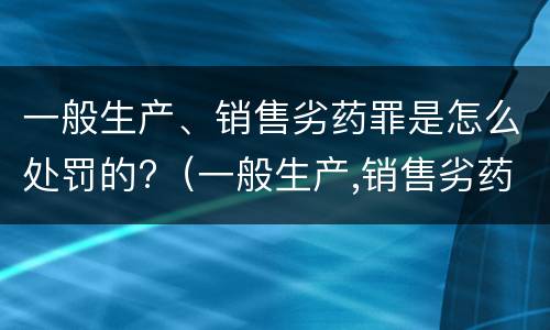 一般生产、销售劣药罪是怎么处罚的?（一般生产,销售劣药罪是怎么处罚的呢）