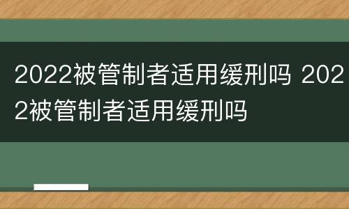 2022被管制者适用缓刑吗 2022被管制者适用缓刑吗