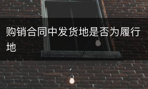 购销合同中发货地是否为履行地