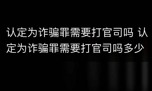 认定为诈骗罪需要打官司吗 认定为诈骗罪需要打官司吗多少钱