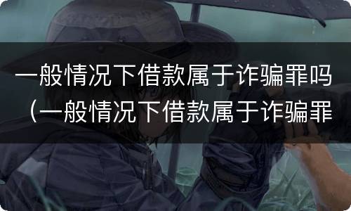 一般情况下借款属于诈骗罪吗（一般情况下借款属于诈骗罪吗判几年）