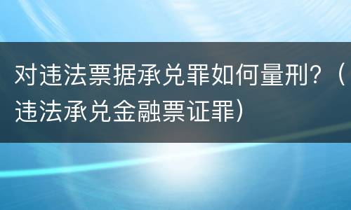 对违法票据承兑罪如何量刑?（违法承兑金融票证罪）