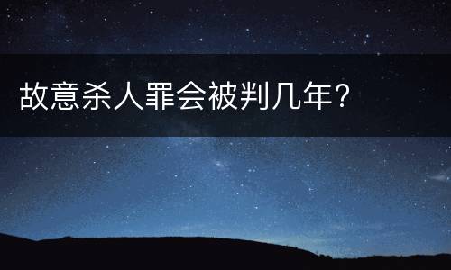 故意杀人罪会被判几年?