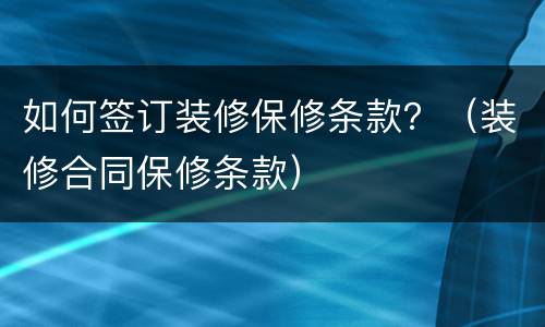 如何签订装修保修条款？（装修合同保修条款）